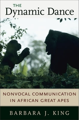 The Dynamic Dance: Nonvocal Communication in African Great Apes by King, Barbara J.