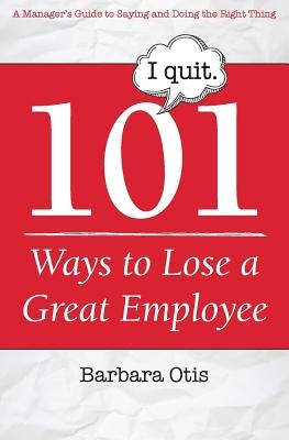 101 Ways to Lose a Great Employee: A Manager's Guide to Saying and Doing the Right Thing by Otis, Barbara