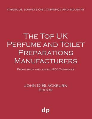The Top UK Perfume and Toilet Preparations Manufacturers: Profiles of the leading 900 companies by Blackburn, John D.