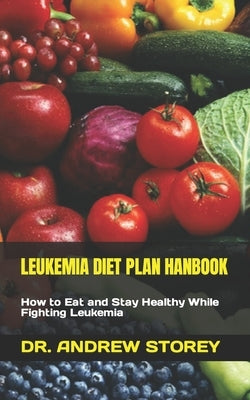 Leukemia Diet Plan Hanbook: How to Eat and Stay Healthy While Fighting Leukemia by Storey, Andrew