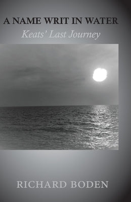 A Name Writ In Water: Keats' Last Journey by Boden, Richard