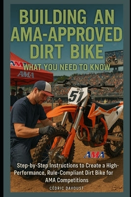 Building an AMA-Approved Dirt Bike: What You Need to Know: Step-by-Step Instructions to Create a High-Performance, Rule-Compliant Dirt Bike for AMA Co by Davoust, Cedric