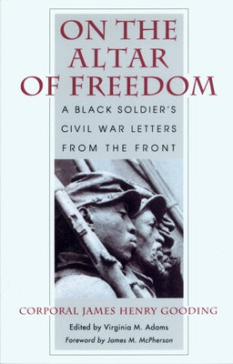 On the Altar of Freedom: A Black Soldier's Civil War Letters from the Front by Gooding, James Henry