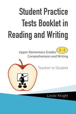 Student Practice Tests Booklet in Reading and Writing: Upper Elementary Grades 3 to 5 Comprehension and Writing Teacher to Student by Knight, Leslie