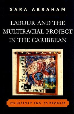 Labour and the Multiracial Project in the Caribbean: Its History and Its Promise by Abraham, Sara