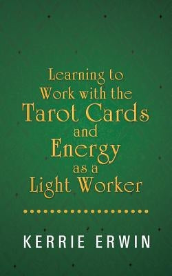Learning to Work with the Tarot Cards and Energy as a Light Worker by Erwin, Kerrie