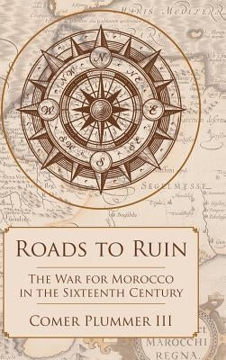 Roads to Ruin: The War for Morocco in the Sixteenth Century by Plummer, Comer, III
