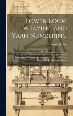 Power-loom Weaving and Yarn Numbering: According to Various Systems, With Conversion Tables: an Auxiliary and Text-book for Pupils of Weaving Schools, by Gruner, Anton