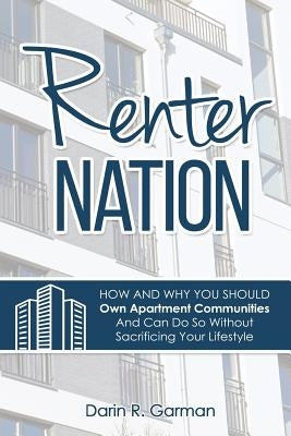 Renter Nation: How and Why You Should Own Apartment Communities And Can Do So Without Sacrificing Your Lifestyle. by Garman, Darin R.