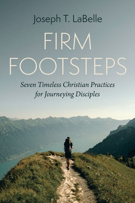 Firm Footsteps: Seven Timeless Christian Practices for Journeying Disciples by LaBelle, Joseph T.