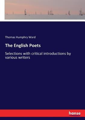 The English Poets: Selections with critical introductions by various writers by Ward, Thomas Humphry