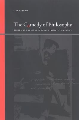 The Comedy of Philosophy: Sense and Nonsense in Early Cinematic Slapstick by Trahair, Lisa