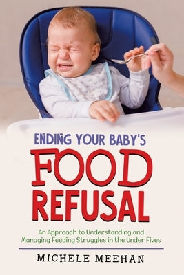 Ending Your Baby's Food Refusal: An Approach to Understanding and Managing Feeding Struggles in the Under Fives by Meehan, Michele