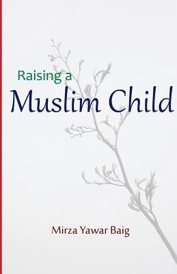 Raising a Muslim Child: Owning a sacred responsibility by Baig, Mirza Yawar