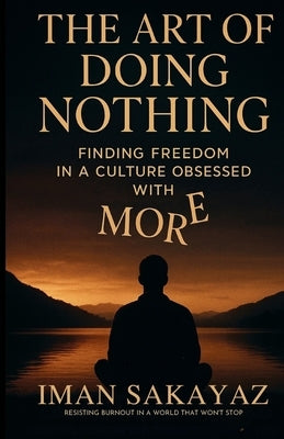 The Art of Doing Nothing: Finding Freedom in a culture obsessed with MORE by Sakayaz, Iman