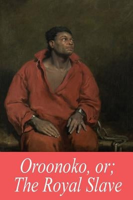 Oroonoko, or; The Royal Slave by Behn, Aphra