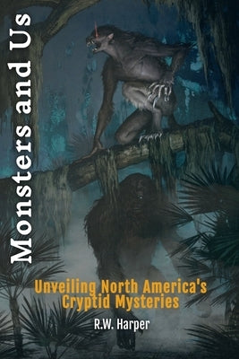 Monsters and Us: Unveiling North America's Cryptid Mysteries by Harper, R. W.
