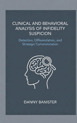 Clinical and Behavioral Analysis of Infidelity Suspicion: Detection, Differentiation, and Strategic Communication by Banister, Danny