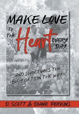 Make Love to the Heart Every Day: ...and sometimes the body gets in the way! by Scott, D.