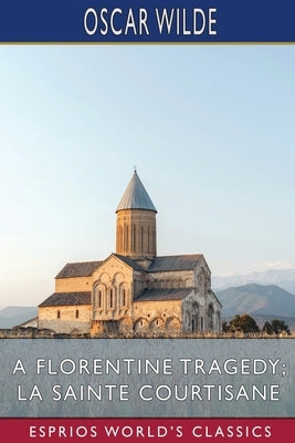 A Florentine Tragedy; La Sainte Courtisane (Esprios Classics) by Wilde, Oscar