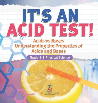 It's an Acid Test! Acids vs Bases Understanding the Properties of Acids and Bases Grade 6-8 Physical Science by Baby Professor