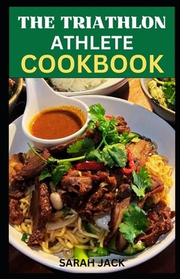 The Triathlon Athlete Cookbook: Energize Your Training, Optimize Your Performance, and Savor the Journey to Triathlon Success with Delicious Nutrient- by Jack, Sarah