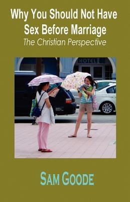 Why You Should Not Have Sex Before Marriage: The Christian Perspective by Goode, Sam