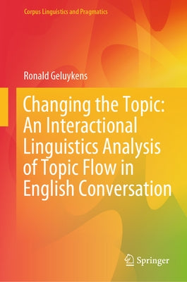 Changing the Topic: An Interactional Linguistics Analysis of Topic Flow in English Conversation by Geluykens, Ronald