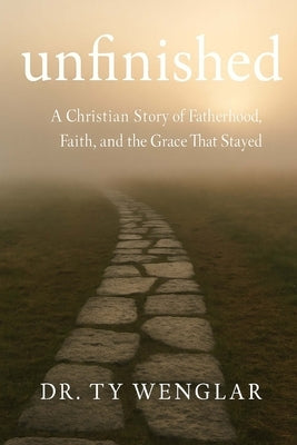 Unfinished: A Christian Story of Fatherhood, Faith and the Grace That Stayed by Wenglar, Ty H.