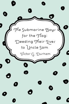 The Submarine Boys for the Flag: Deeding Their Lives to Uncle Sam by Durham, Victor G.