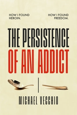 The Persistence of an Addict: How I found heroin. How I found freedom. by Vecchio, Michael Anthony