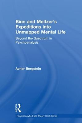 Bion and Meltzer's Expeditions into Unmapped Mental Life: Beyond the Spectrum in Psychoanalysis by Bergstein, Avner
