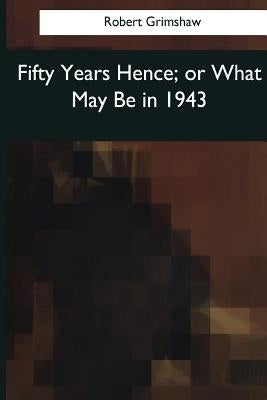 Fifty Years Hence: or What May Be in 1943 by Grimshaw, Robert