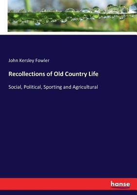 Recollections of Old Country Life: Social, Political, Sporting and Agricultural by Fowler, John Kersley