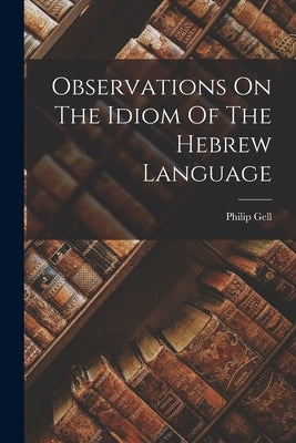 Observations On The Idiom Of The Hebrew Language by Gell, Philip