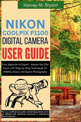 Nikon Coolpix P1100 Digital Camera User Guide: From Beginner to Expert - Master the 125x Zoom with Step-by-Step Techniques for Wildlife, Moon, and Spo by Bryant, Harvey M.