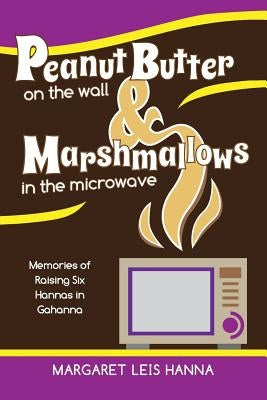 Peanut Butter on the Wall & Marshmallows in the Microwave: Memories of Raising Six Hannas in Gahanna by Leis Hanna, Margaret