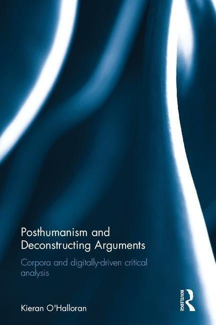 Posthumanism and Deconstructing Arguments: Corpora and Digitally-Driven Critical Analysis by O'Halloran, Kieran