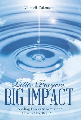 Little Prayers, Big Impact: Shedding Layers to Reveal the Heart of the Real You by Coleman, Gaynell
