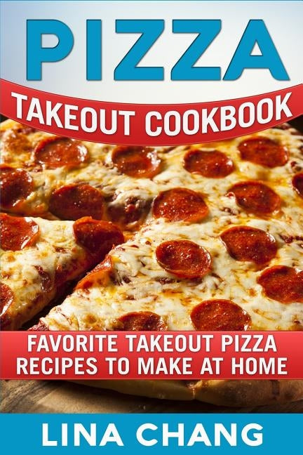 Pizza Takeout Cookbook: Favorite Takeout Pizza Recipes to Make at Home by Chang, Lina