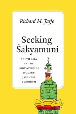 Seeking Sakyamuni: South Asia in the Formation of Modern Japanese Buddhism by Jaffe, Richard M.