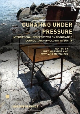 Curating Under Pressure: International Perspectives on Negotiating Conflict and Upholding Integrity by Marstine, Janet