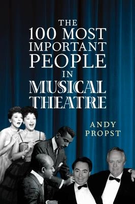 The 100 Most Important People in Musical Theatre by Propst, Andy