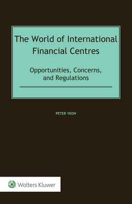 The World of International Financial Centres: Opportunities, Concerns, and Regulations by Yeoh, Peter