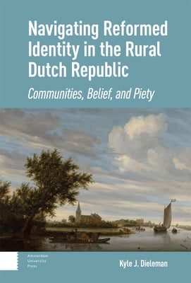 Navigating Reformed Identity in the Rural Dutch Republic: Communities, Belief, and Piety by Dieleman, Kyle