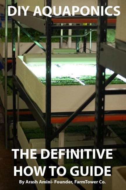 DIY Aquaponics: The Definitive How To Guide: Grow premium food wherever and whenever you want by Amini, Arash