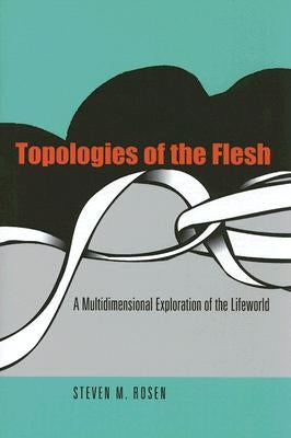 Topologies of the Flesh: A Multidimensional Exploration of the Lifeworld by Rosen, Steven M.