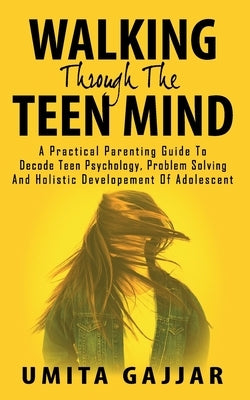 Walking through the teen mind: A Practical parenting guide to decode teen psychology, problem solving and holistic development of adolescent. by Gajjar, Umita