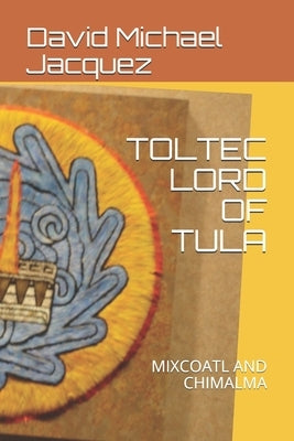 Toltec Lord of Tula: Mixcoatl and Chimalma by Jacquez, David Michael