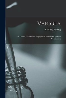 Variola; Its Causes, Nature and Prophylaxis, and the Dangers of Vaccination by Spinzig, C. (Carl)